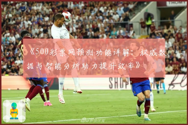 《500彩票网预测功能详解：权威数据与智能分析助力提升效率》