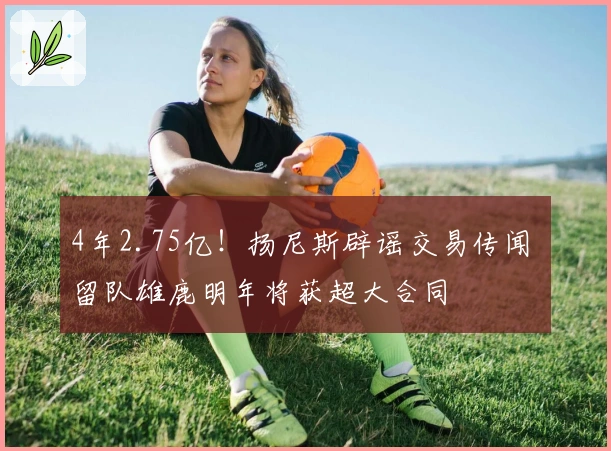 4年2.75亿！扬尼斯辟谣交易传闻 留队雄鹿明年将获超大合同