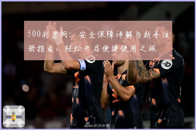500彩票网：安全保障详解与新手注册指南，轻松开启便捷使用之旅