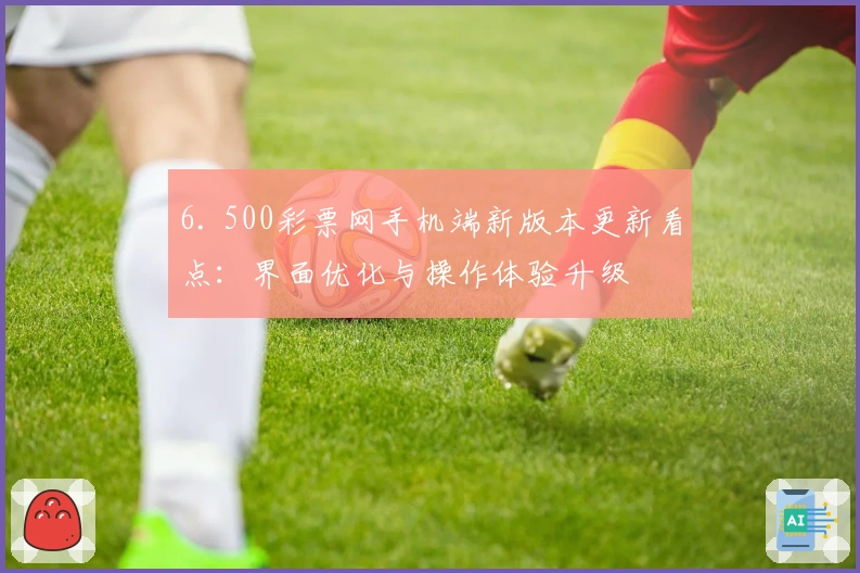 6. 500彩票网手机端新版本更新看点：界面优化与操作体验升级