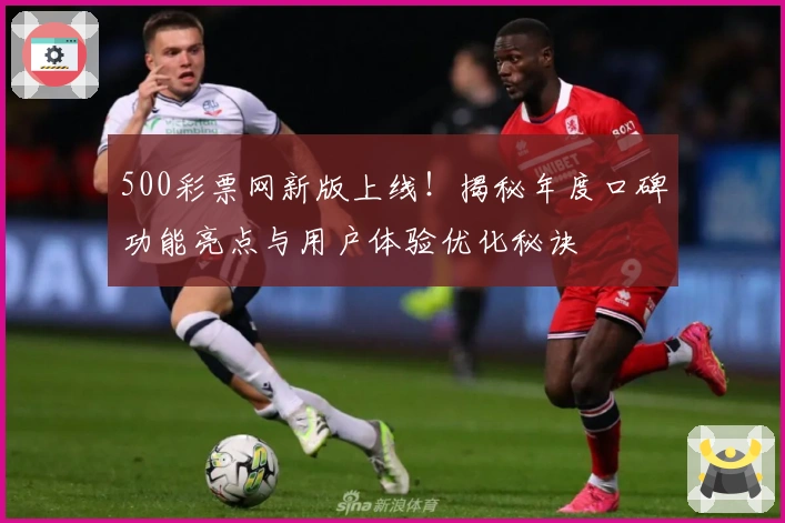 500彩票网新版上线！揭秘年度口碑功能亮点与用户体验优化秘诀
