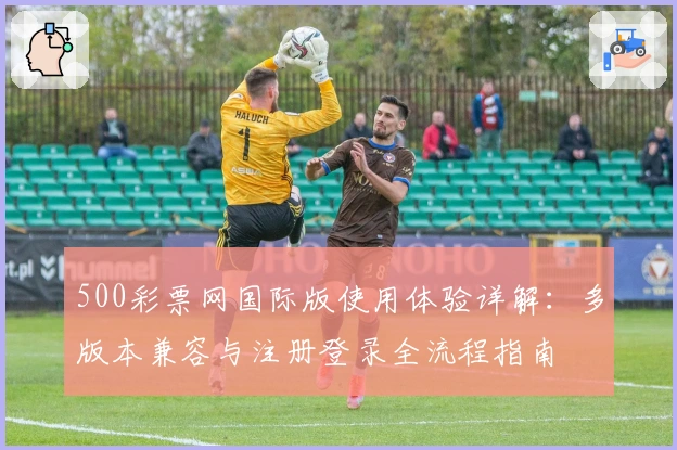 500彩票网国际版使用体验详解：多版本兼容与注册登录全流程指南