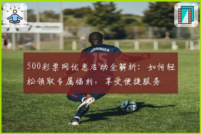 500彩票网优惠活动全解析:如何轻松领取专属福利,享受便捷服务