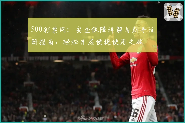 500彩票网：安全保障详解与新手注册指南，轻松开启便捷使用之旅