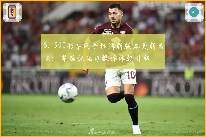 6. 500彩票网手机端新版本更新看点：界面优化与操作体验升级