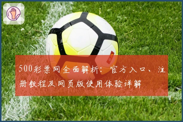 500彩票网全面解析：官方入口、注册教程及网页版使用体验详解