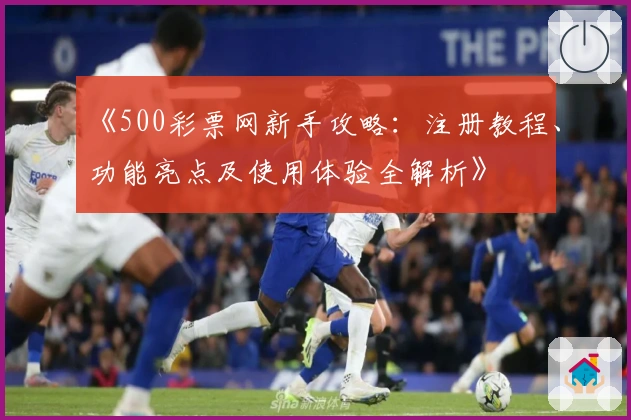 《500彩票网新手攻略：注册教程、功能亮点及使用体验全解析》