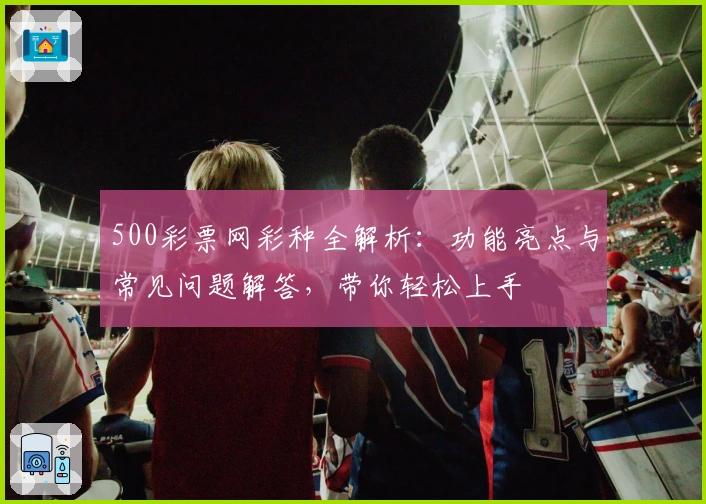 500彩票网彩种全解析：功能亮点与常见问题解答，带你轻松上手