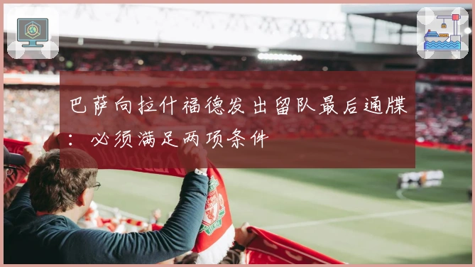 巴萨向拉什福德发出留队最后通牒：必须满足两项条件