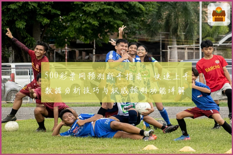 500彩票网预测新手指南：快速上手数据分析技巧与权威预测功能详解