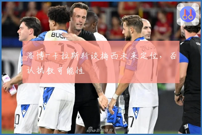 洛博-卡拉斯科谈梅西未来定位，否认执教可能性