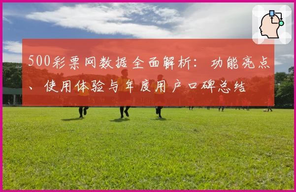 500彩票网数据全面解析：功能亮点、使用体验与年度用户口碑总结