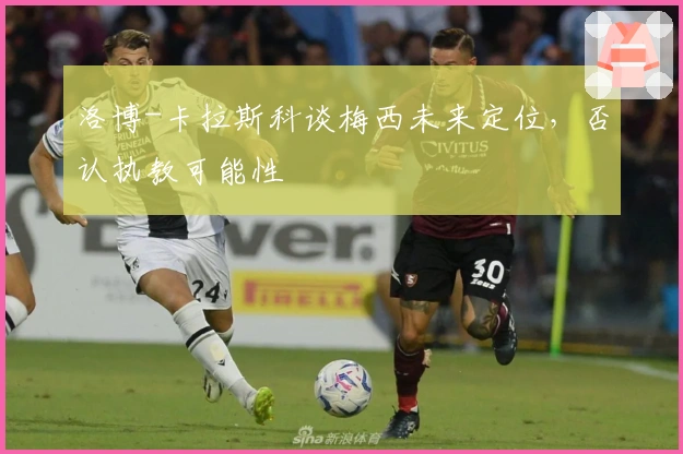 洛博-卡拉斯科谈梅西未来定位，否认执教可能性