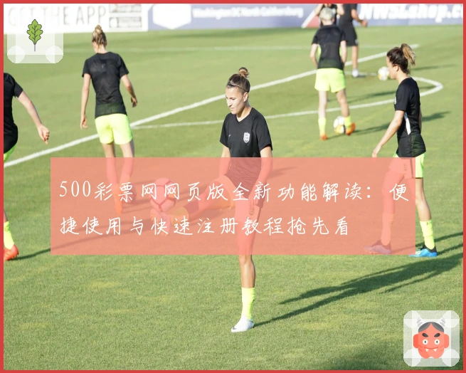 500彩票网网页版全新功能解读：便捷使用与快速注册教程抢先看