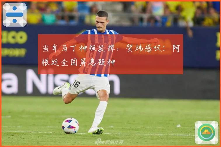 当年马丁神级发挥，贺炜感叹：阿根廷全国屏息凝神