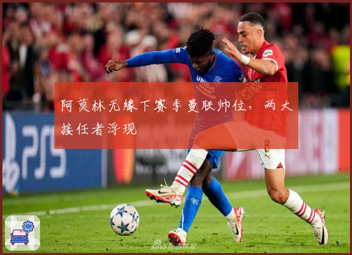 阿莫林无缘下赛季曼联帅位，两大接任者浮现