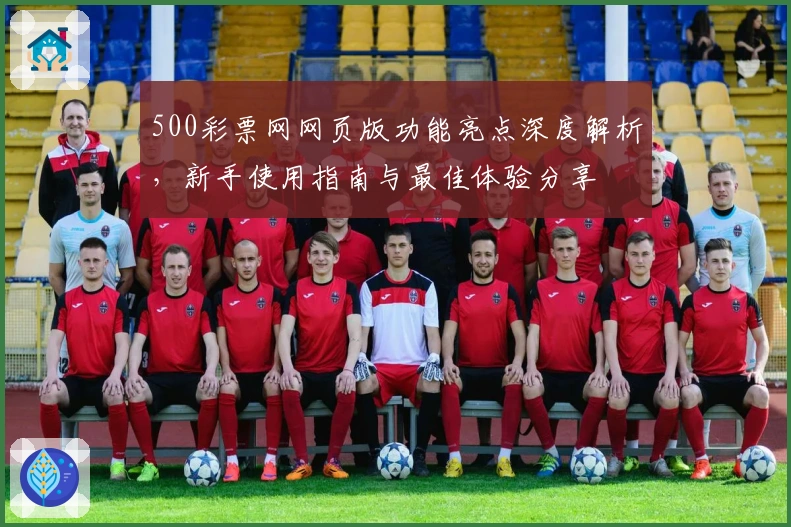 500彩票网网页版功能亮点深度解析，新手使用指南与最佳体验分享