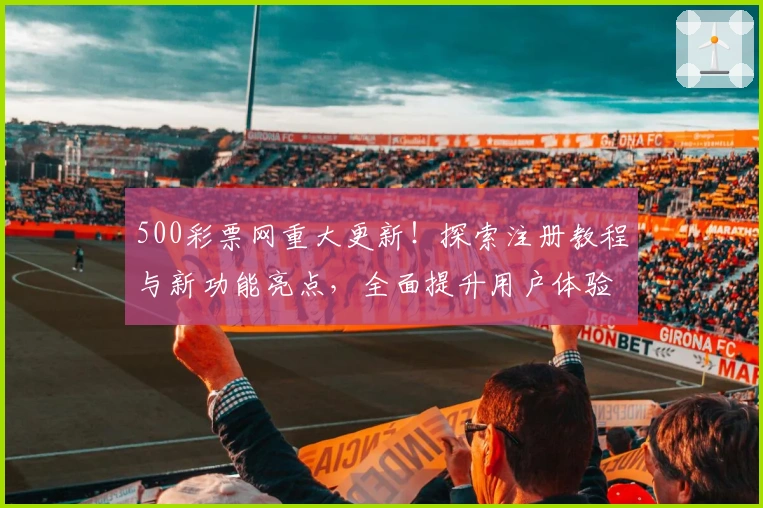 500彩票网重大更新！探索注册教程与新功能亮点，全面提升用户体验