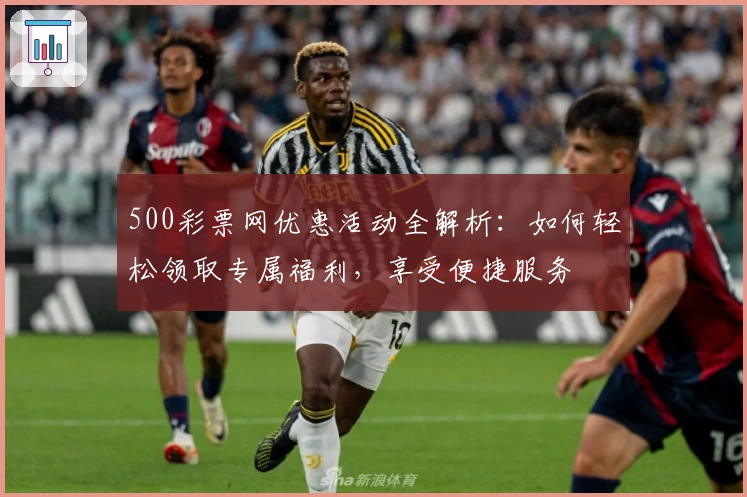 500彩票网优惠活动全解析：如何轻松领取专属福利，享受便捷服务