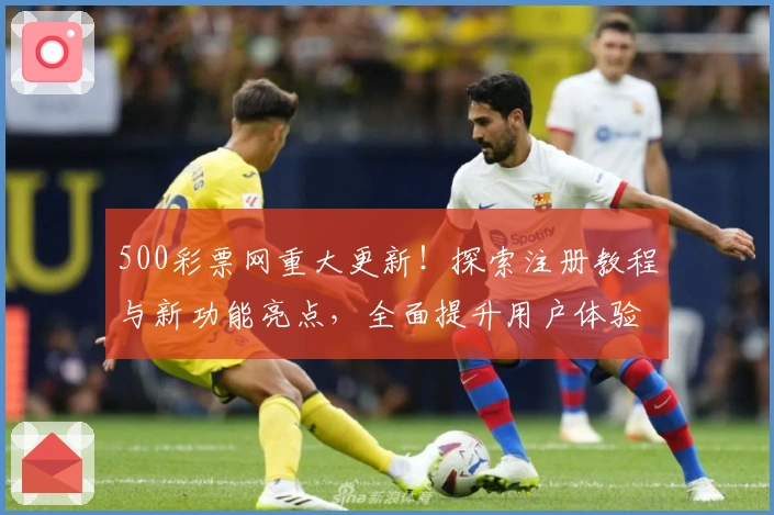 500彩票网重大更新！探索注册教程与新功能亮点，全面提升用户体验