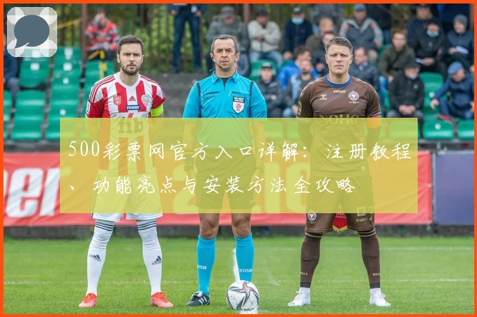 500彩票网官方入口详解：注册教程、功能亮点与安装方法全攻略