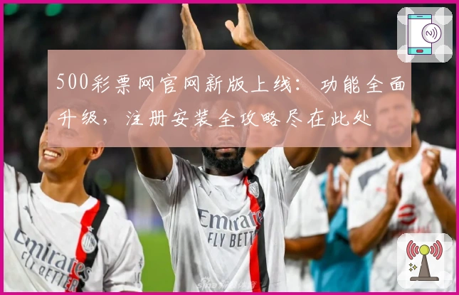 500彩票网官网新版上线：功能全面升级，注册安装全攻略尽在此处