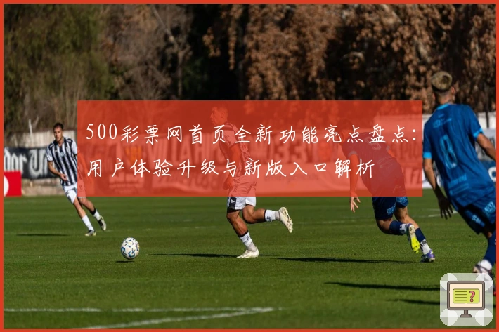 500彩票网首页全新功能亮点盘点:用户体验升级与新版入口解析