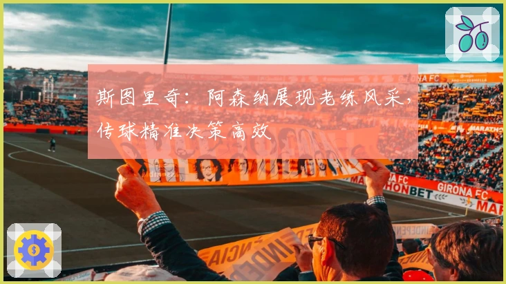 斯图里奇：阿森纳展现老练风采，传球精准决策高效