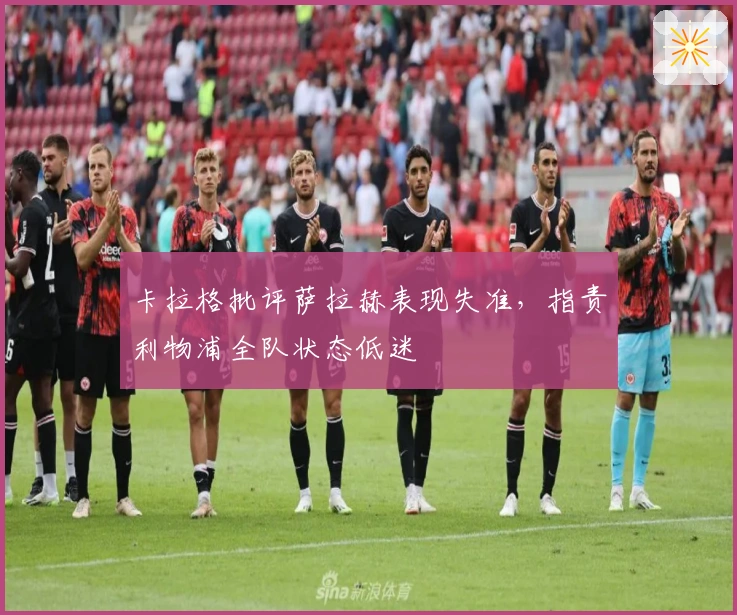 卡拉格批评萨拉赫表现失准，指责利物浦全队状态低迷