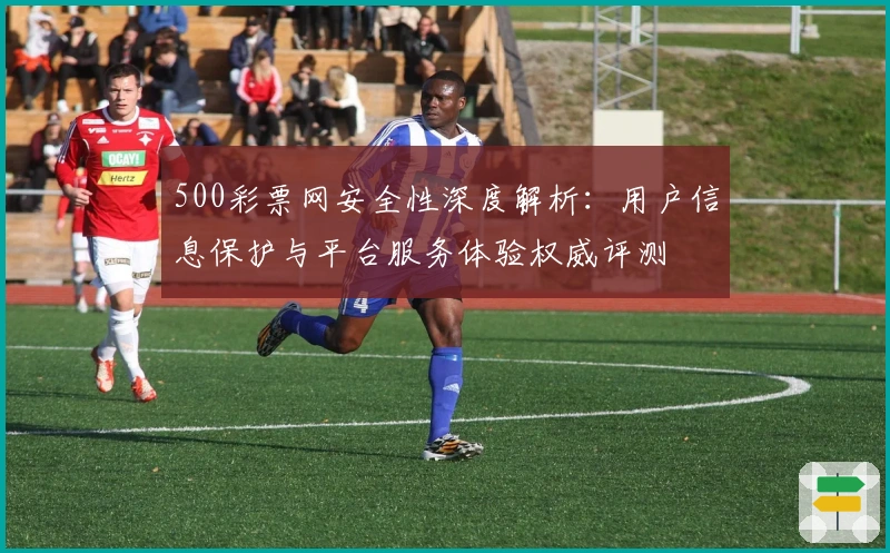 500彩票网安全性深度解析：用户信息保护与平台服务体验权威评测