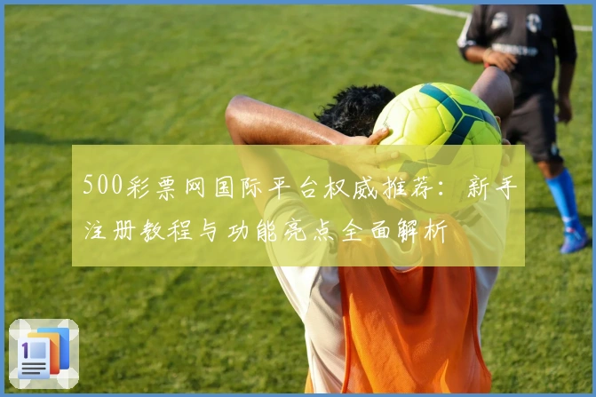 500彩票网国际平台权威推荐:新手注册教程与功能亮点全面解析