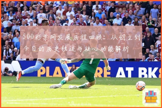 500彩票网发展历程回顾：从创立到今日的历史轨迹与核心功能解析