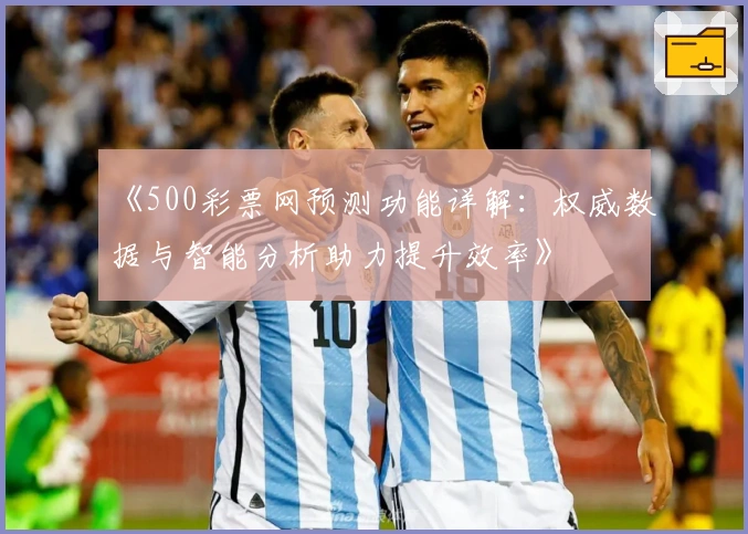 《500彩票网预测功能详解：权威数据与智能分析助力提升效率》