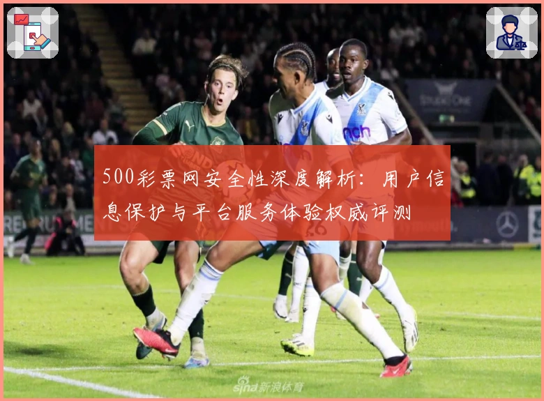 500彩票网安全性深度解析：用户信息保护与平台服务体验权威评测