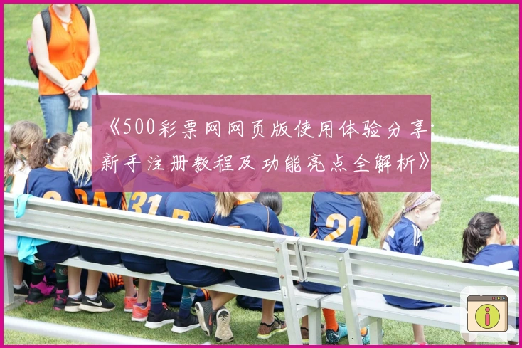 《500彩票网网页版使用体验分享：新手注册教程及功能亮点全解析》
