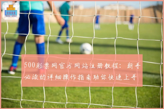 500彩票网官方网站注册教程：新手必读的详细操作指南助你快速上手