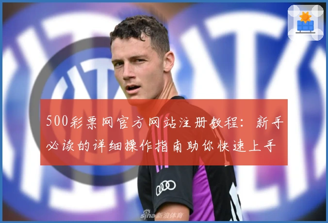 500彩票网官方网站注册教程：新手必读的详细操作指南助你快速上手