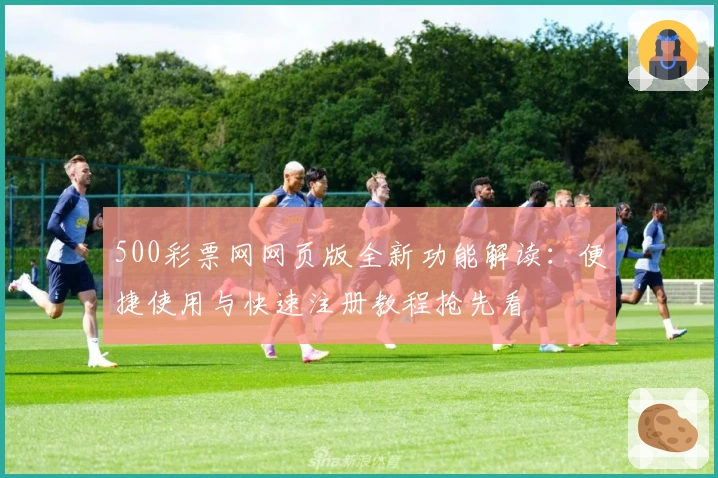 500彩票网网页版全新功能解读：便捷使用与快速注册教程抢先看